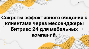 Секреты эффективного общения с клиентами через мессенджеры Битрикс 24 для мебельных компаний.