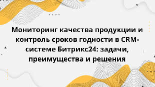 Мониторинг качества продукции и контроль сроков годности в CRM-системе Битрикс24: задачи, преимущества и решения