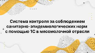 Система контроля за соблюдением санитарно-эпидемиологических норм с помощью 1С в мясомолочной отрасли