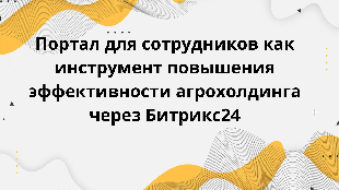 Портал для сотрудников как инструмент повышения эффективности агрохолдинга через Битрикс24