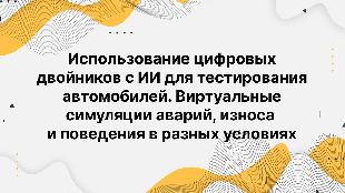 Использование цифровых двойников с ИИ для тестирования автомобилей. Виртуальные симуляции аварий, износа и поведения в разных условиях.
