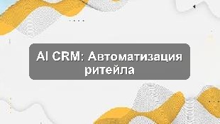 Кейс внедрения AI в CRM для автоматизации клиентского сервиса ритейла