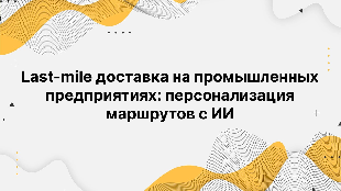 Last-mile доставка на промышленных предприятиях: персонализация маршрутов с ИИ