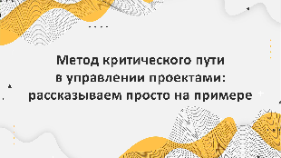 Метод критического пути в управлении проектами: рассказываем просто на примере