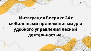 Интеграция Битрикс 24 с мобильными приложениями для удобного управления лесной деятельностью.