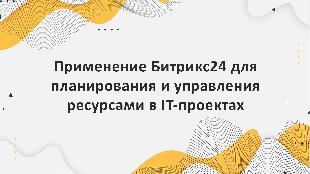 Применение Битрикс24 для планирования и управления ресурсами в IT-проектах: достижение оптимального распределения задач и задействования персонала
