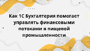 Как 1С Бухгалтерия помогает управлять финансовыми потоками в пищевой промышленности