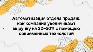 Автоматизация отдела продаж: как компании увеличивают выручку на 20–50% с помощью современных технологий