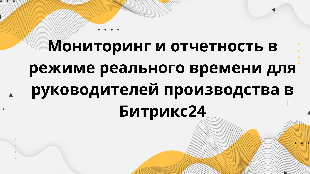  Мониторинг и отчетность в режиме реального времени для руководителей производства в Битрикс24