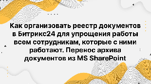 Как организовать реестр документов в Битрикс24 для упрощения работы всем сотрудникам, которые с ними работают. Перенос архива документов из MS SharePoint