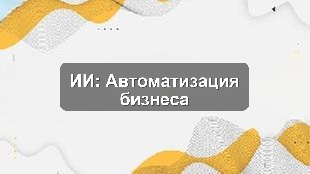 Кейс: Внедрение ИИ в автоматизацию бизнес-процессов производственной компании