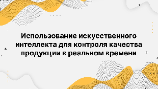 Использование искусственного интеллекта для контроля качества продукции в реальном времени
