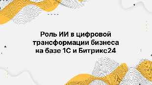 Роль ИИ в цифровой трансформации бизнеса на базе 1С и Битрикс24