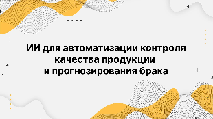 ИИ для автоматизации контроля качества продукции и прогнозирования брака