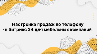 Настройка продаж по телефону в Битрикс 24 для мебельных компаний