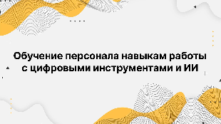Обучение персонала навыкам работы с цифровыми инструментами и ИИ