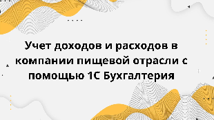 Учет доходов и расходов в компании пищевой отрасли с помощью 1С Бухгалтерия