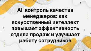 AI-контроль качества менеджеров: как искусственный интеллект повышает эффективность отдела продаж и улучшает работу сотрудников