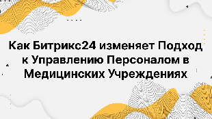 Как Битрикс24 изменяет Подход к Управлению Персоналом в Медицинских Учреждениях