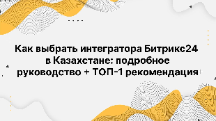 Как выбрать интегратора Битрикс24 в Казахстане: подробное руководство + ТОП-1 рекомендация