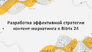Разработка эффективной стратегии контент-маркетинга в Bitrix 24 для повышения видимости сайта и привлечения целевой аудитории