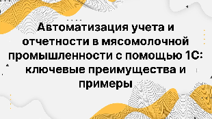Автоматизация учета и отчетности в мясомолочной промышленности с помощью 1С: ключевые преимущества и примеры