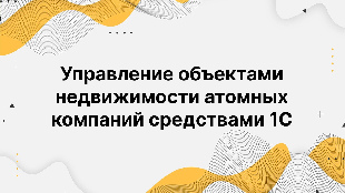 Управление объектами недвижимости атомных компаний средствами 1С