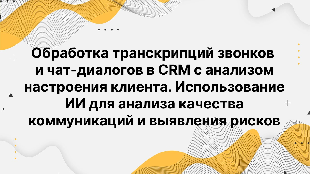 Обработка транскрипций звонков и чат-диалогов в CRM с анализом настроения клиента. Использование ИИ для анализа качества коммуникаций и выявления рисков