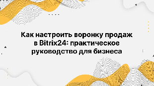 Как настроить воронку продаж в Bitrix24: практическое руководство для бизнеса