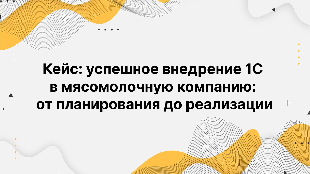 Кейс: успешное внедрение 1С в мясомолочную компанию: от планирования до реализации