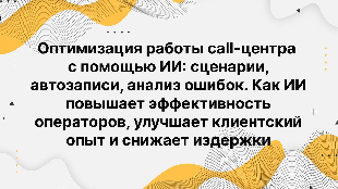 Оптимизация работы call-центра с помощью ИИ: сценарии, автозаписи, анализ ошибок. Как ИИ повышает эффективность операторов, улучшает клиентский опыт и снижает издержки