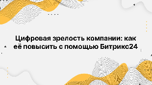 Цифровая зрелость компании: как её повысить с помощью Битрикс24