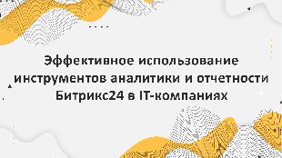 Эффективное использование инструментов аналитики и отчетности Битрикс24 в IT-компаниях: ключевые возможности и преимущества