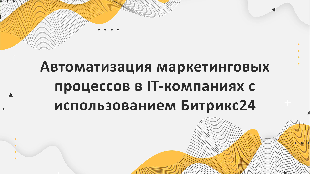 "Автоматизация маркетинговых процессов в IT-компаниях с использованием Битрикс24: поддержка маркетинговых кампаний и анализ эффективности."