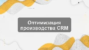 Кейс оптимизации бизнес-процессов CRM для производственного предприятия
