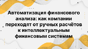 Автоматизация финансового анализа: как компании переходят от ручных расчётов к интеллектуальным финансовым системам