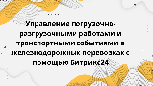 Управление погрузочно-разгрузочными работами и транспортными событиями в железнодорожных перевозках с помощью Битрикс24