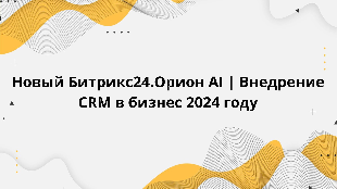 Новый Битрикс24.Орион AI | Внедрение CRM в бизнес 2024 году