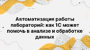 Автоматизация работы лабораторий: как 1С может помочь в анализе и обработке данных