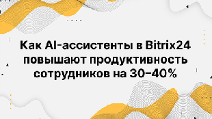 Как AI-ассистенты в Bitrix24 повышают продуктивность сотрудников на 30–40%