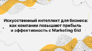 Искусственный интеллект для бизнеса: как компании повышают прибыль и эффективность с Marketing Gid