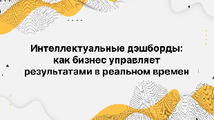 Интеллектуальные дэшборды: как бизнес управляет результатами в реальном времен