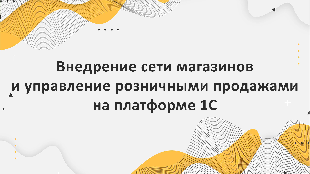 Внедрение сети магазинов и управление розничными продажами на платформе 1С в легкой промышленности