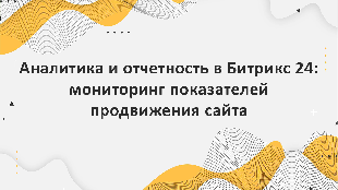 Аналитика и отчетность в Битрикс 24: мониторинг показателей продвижения сайта