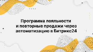Программа лояльности и повторные продажи через автоматизацию в Битрикс24