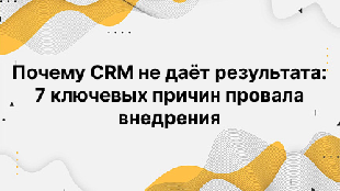 Почему CRM не даёт результата: 7 ключевых причин провала внедрения