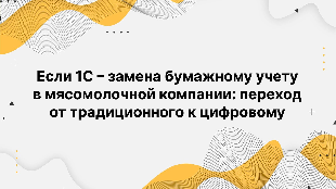 Если 1С – замена бумажному учету в мясомолочной компании: переход от традиционного к цифровому