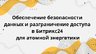 Обеспечение безопасности данных и разграничение доступа в Битрикс24 для атомной энергетики