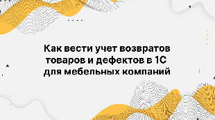 Как вести учет возвратов товаров и дефектов в 1С для мебельных компаний