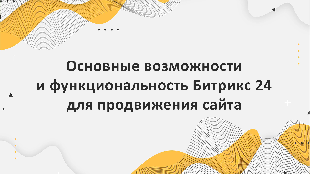 Основные возможности и функциональность Битрикс 24 для продвижения сайта